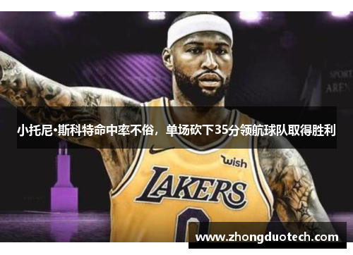 小托尼·斯科特命中率不俗，单场砍下35分领航球队取得胜利