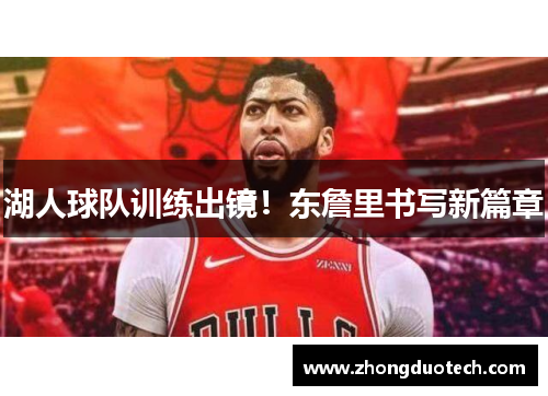 湖人球队训练出镜！东詹里书写新篇章